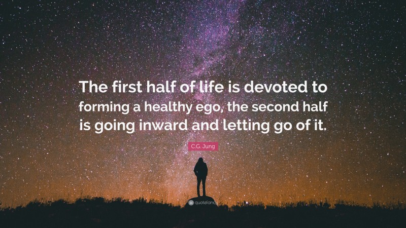 C.G. Jung Quote: “The first half of life is devoted to forming a healthy ego, the second half is going inward and letting go of it.”