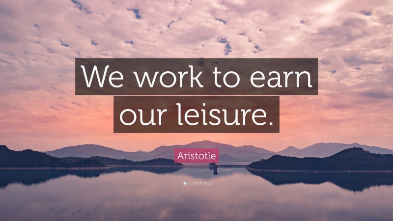 Aristotle Quote: “We work to earn our leisure.”