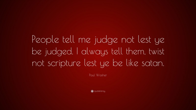 Paul Washer Quote: “People tell me judge not lest ye be judged. I always tell them, twist not scripture lest ye be like satan.”