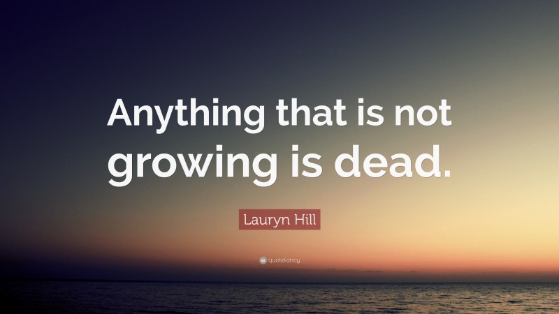 Lauryn Hill Quote: “Anything that is not growing is dead.”