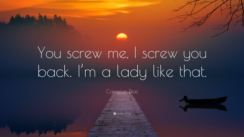Cameron Díaz Quote: “You screw me, I screw you back. I’m a lady like that.”
