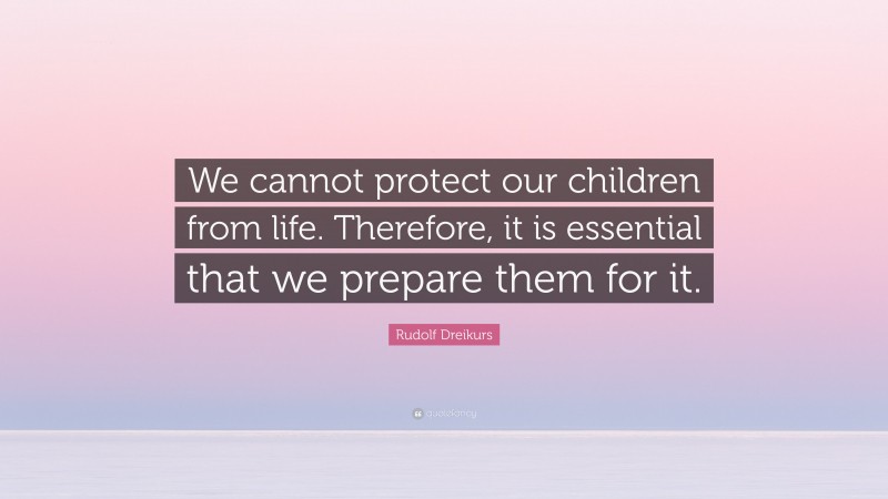 Rudolf Dreikurs Quote: “We cannot protect our children from life. Therefore, it is essential that we prepare them for it.”