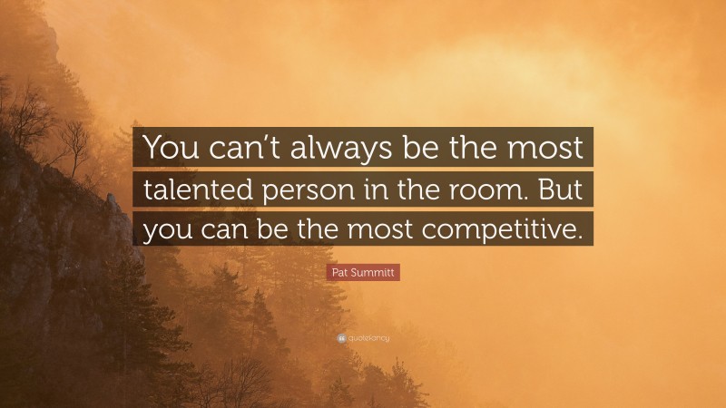 Pat Summitt Quote: “You can’t always be the most talented person in the room. But you can be the most competitive.”