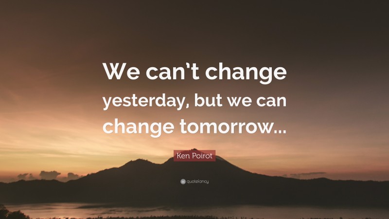 Ken Poirot Quote: “We can’t change yesterday, but we can change tomorrow...”