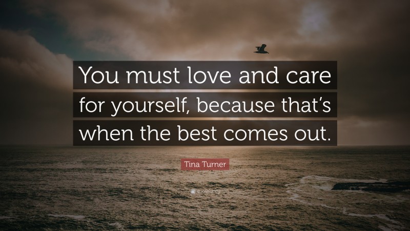 Tina Turner Quote: “You must love and care for yourself, because that’s when the best comes out.”