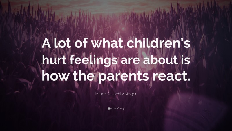 Laura C. Schlessinger Quote: “A lot of what children’s hurt feelings are about is how the parents react.”