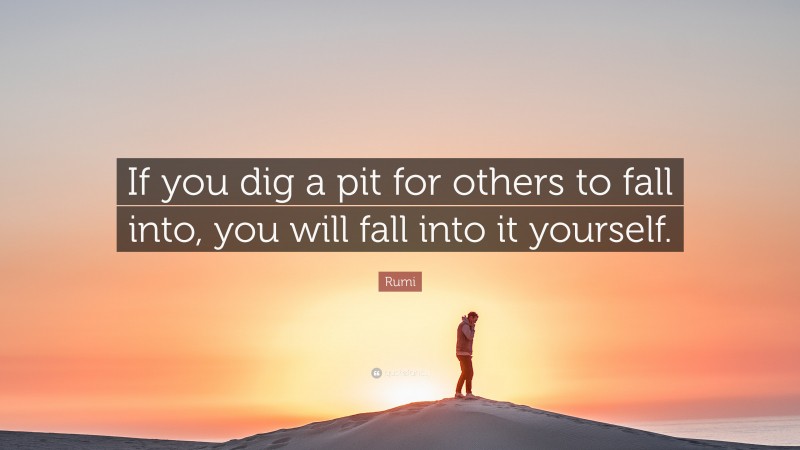 Rumi Quote: “If you dig a pit for others to fall into, you will fall into it yourself.”