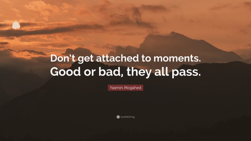 Yasmin Mogahed Quote: “Don’t get attached to moments. Good or bad, they all pass.”
