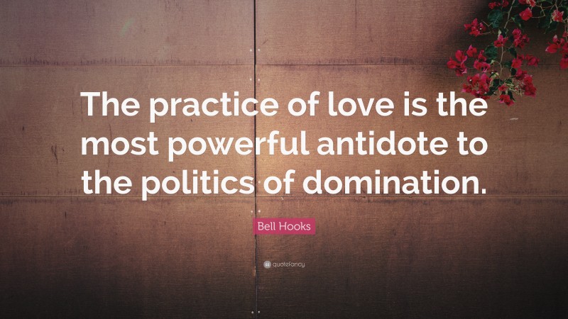Bell Hooks Quote: “The practice of love is the most powerful antidote to the politics of domination.”