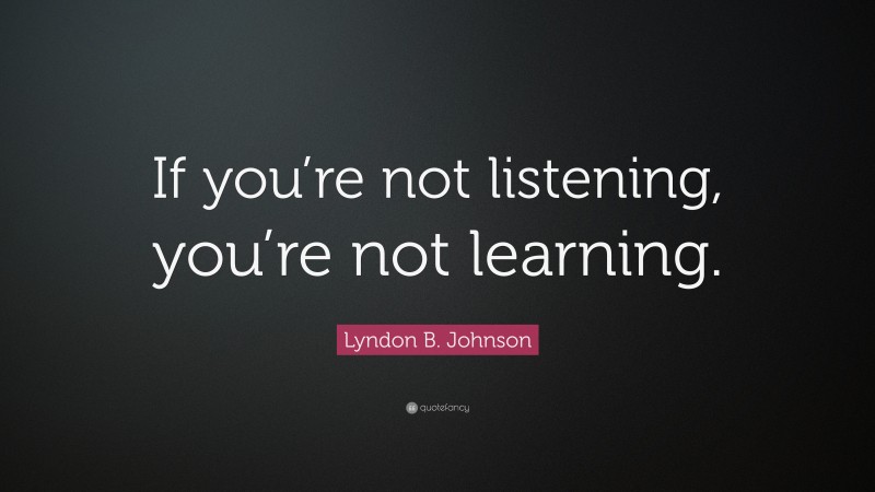 Lyndon B. Johnson Quote: “If you’re not listening, you’re not learning.”