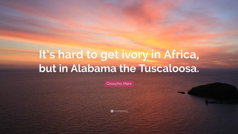 Groucho Marx Quote: “It’s hard to get ivory in Africa, but in Alabama the Tuscaloosa.”