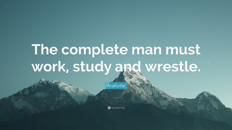 Aristotle Quote: “The complete man must work, study and wrestle.”