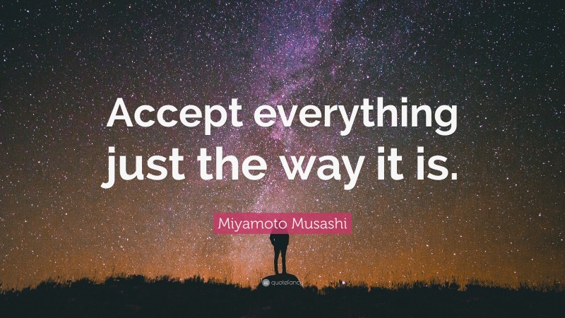 Miyamoto Musashi Quote: “Accept everything just the way it is.”