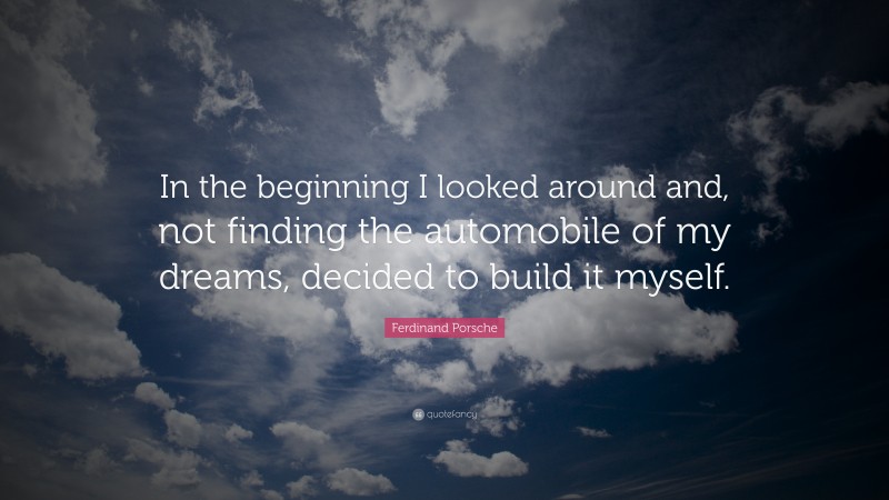 Ferdinand Porsche Quote: “In the beginning I looked around and, not finding the automobile of my dreams, decided to build it myself.”