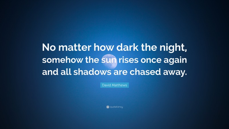 David Matthews Quote: “No matter how dark the night, somehow the sun rises once again and all shadows are chased away.”