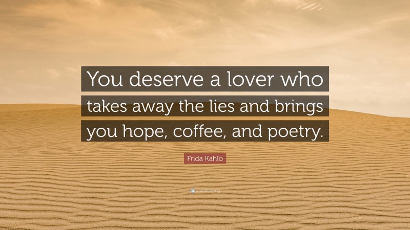 Frida Kahlo Quote: “You deserve a lover who takes away the lies and brings you hope, coffee, and poetry.”