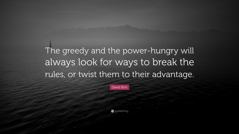 David Brin Quote: “The greedy and the power-hungry will always look for ways to break the rules, or twist them to their advantage.”