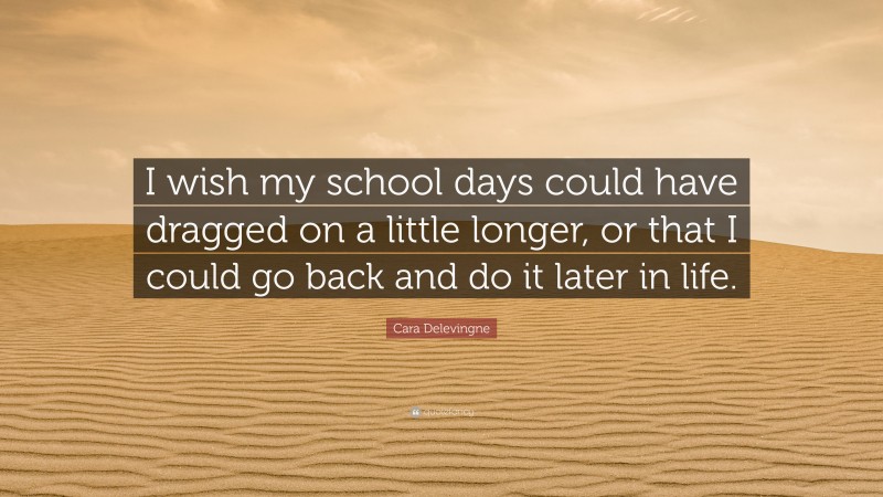 Cara Delevingne Quote: “I wish my school days could have dragged on a little longer, or that I could go back and do it later in life.”