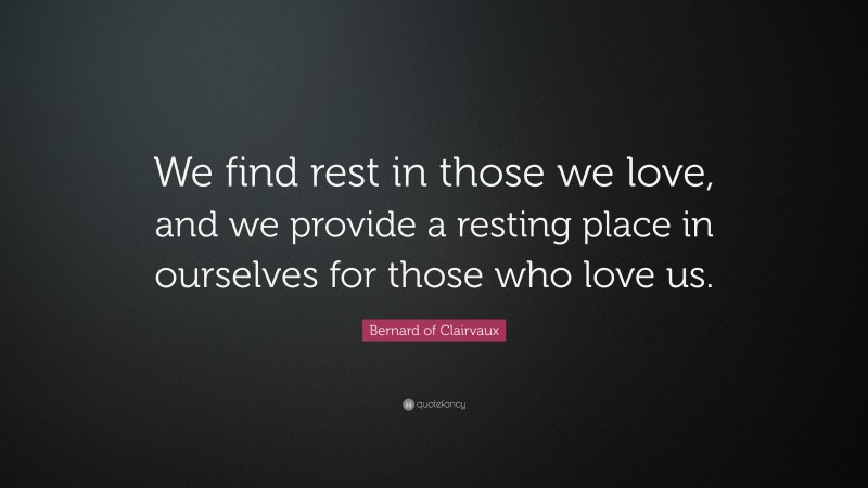 Bernard of Clairvaux Quote: “We find rest in those we love, and we provide a resting place in ourselves for those who love us.”