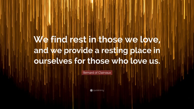 Bernard of Clairvaux Quote: “We find rest in those we love, and we provide a resting place in ourselves for those who love us.”