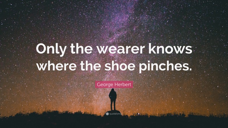 George Herbert Quote: “Only the wearer knows where the shoe pinches.”