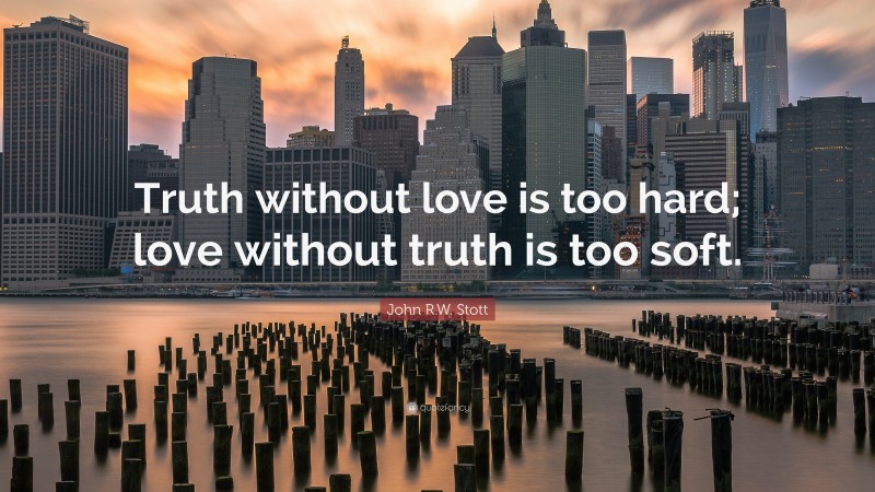 John R.W. Stott Quote: “Truth without love is too hard; love without truth is too soft.”