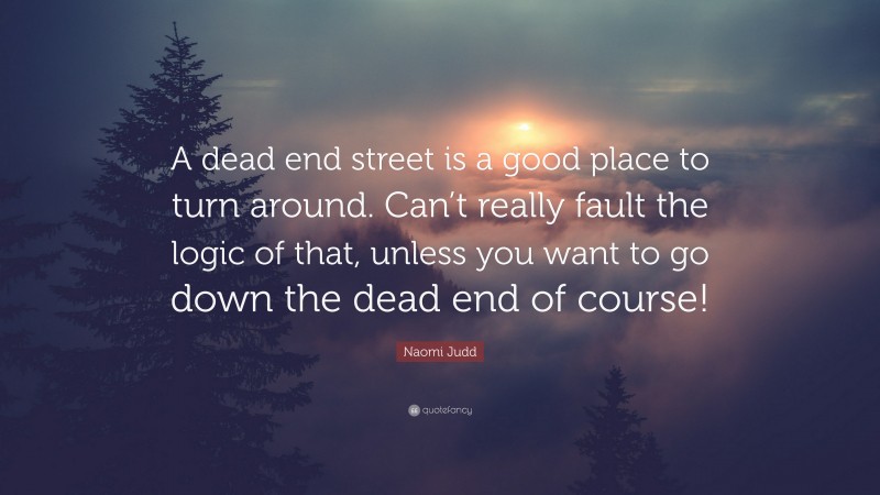 Naomi Judd Quote: “A dead end street is a good place to turn around. Can’t really fault the logic of that, unless you want to go down the dead end of course!”