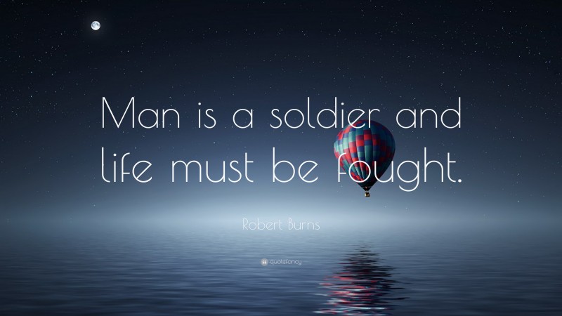 Robert Burns Quote: “Man is a soldier and life must be fought.”