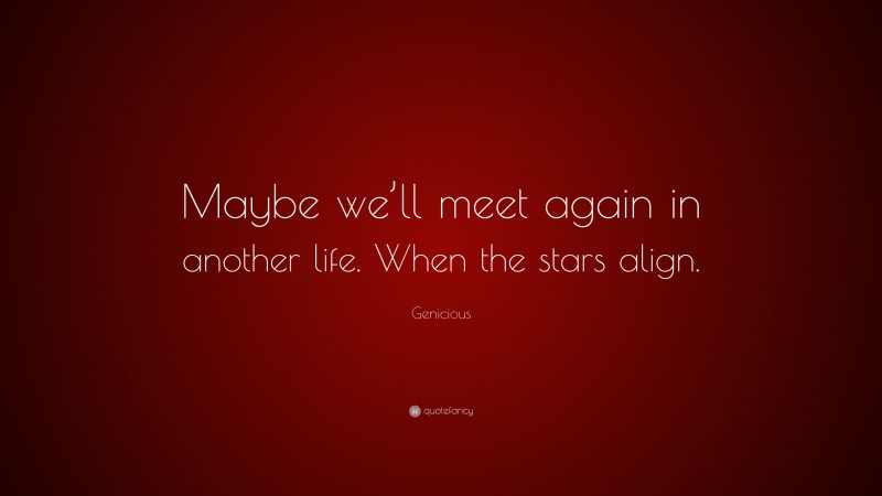 Genicious Quote: “Maybe we’ll meet again in another life. When the stars align.”