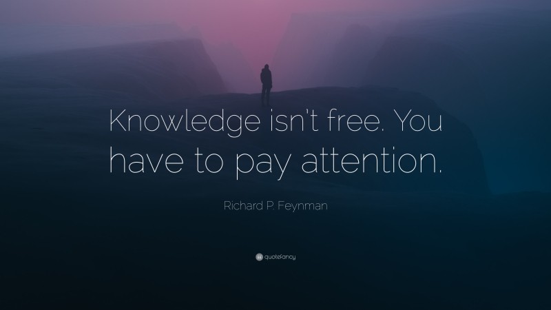 Richard P. Feynman Quote: “Knowledge isn’t free. You have to pay attention.”