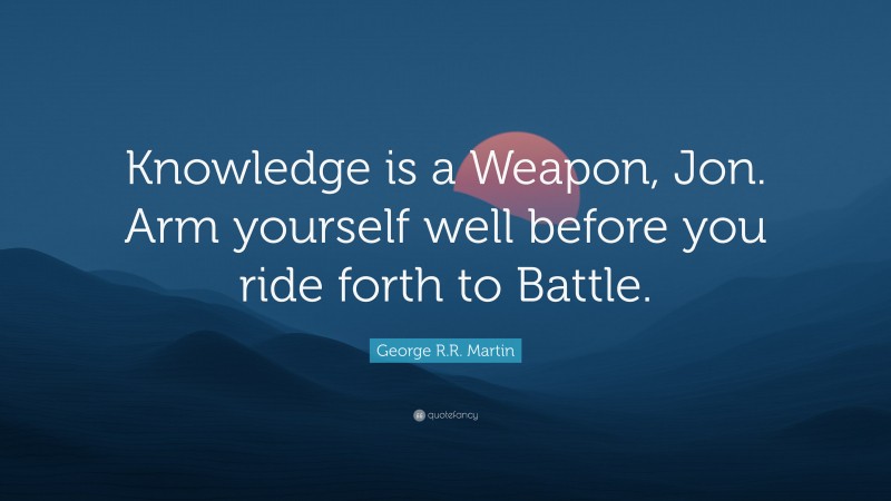 George R.R. Martin Quote: “Knowledge is a Weapon, Jon. Arm yourself well before you ride forth to Battle.”