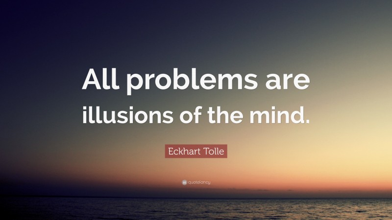 Eckhart Tolle Quote: “All problems are illusions of the mind.”