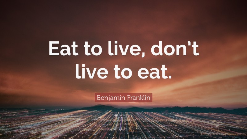 Benjamin Franklin Quote: “Eat to live, don’t live to eat.”