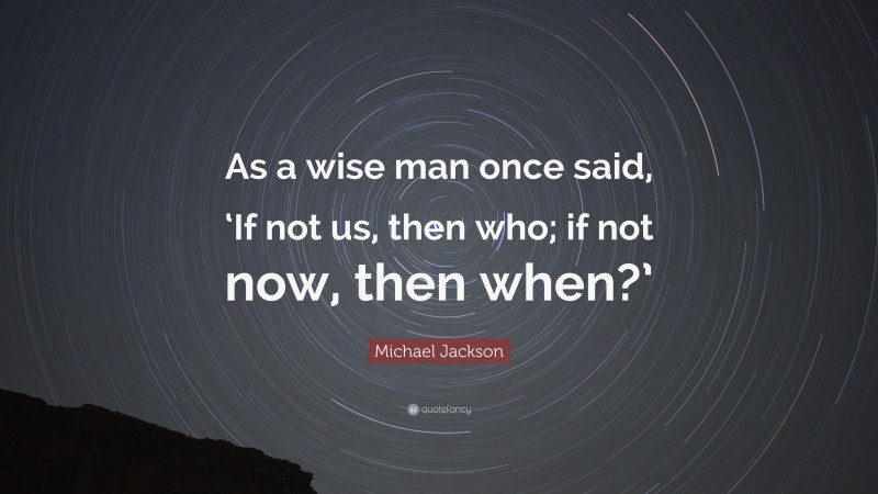 Michael Jackson Quote: “As a wise man once said, ‘If not us, then who; if not now, then when?’”