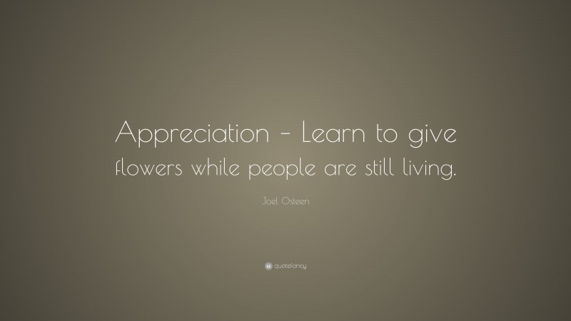 Joel Osteen Quote: “Appreciation – Learn to give flowers while people are still living.”