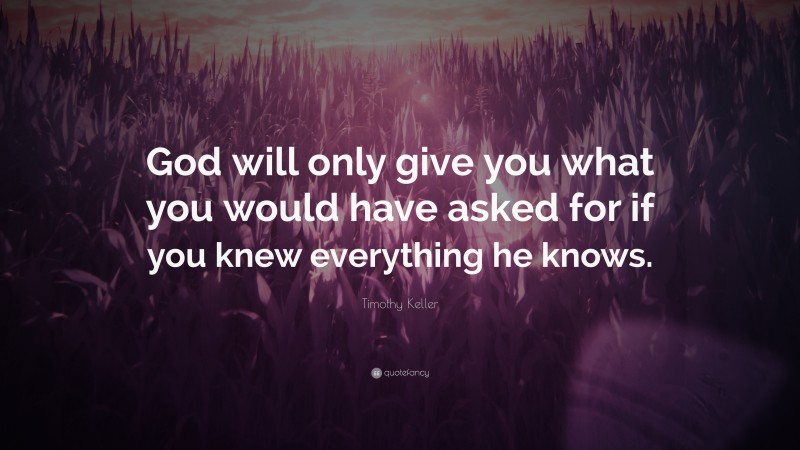 Timothy Keller Quote: “God will only give you what you would have asked for if you knew everything he knows.”