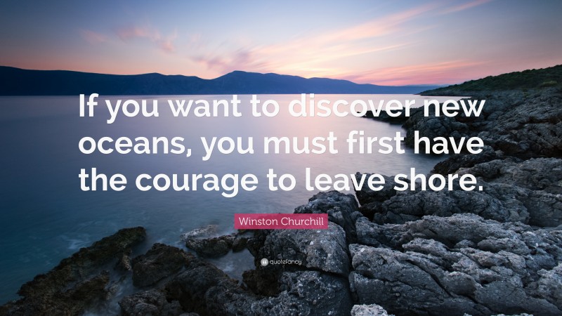 Winston Churchill Quote: “If you want to discover new oceans, you must first have the courage to leave shore.”