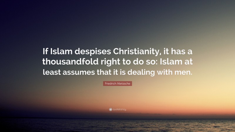 Friedrich Nietzsche Quote: “If Islam despises Christianity, it has a thousandfold right to do so: Islam at least assumes that it is dealing with men.”