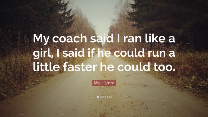 Mia Hamm Quote: “My coach said I ran like a girl, I said if he could run a little faster he could too.”