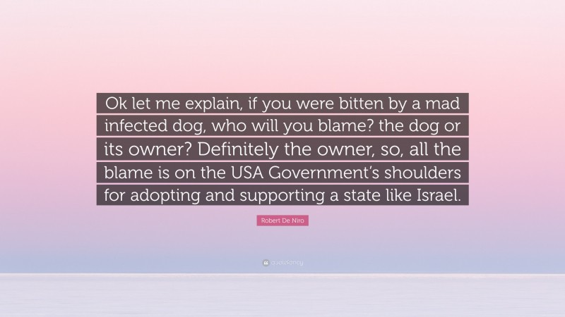 Robert De Niro Quote: “Ok let me explain, if you were bitten by a mad infected dog, who will you blame? the dog or its owner? Definitely the owner, so, all the blame is on the USA Government’s shoulders for adopting and supporting a state like Israel.”