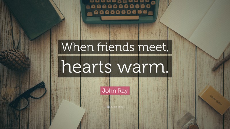 John Ray Quote: “When friends meet, hearts warm.”