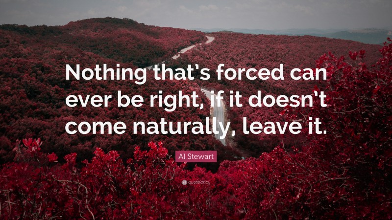 Al Stewart Quote: “Nothing that’s forced can ever be right, if it doesn’t come naturally, leave it.”