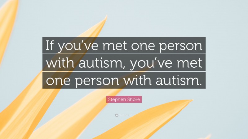 Stephen Shore Quote: “If you’ve met one person with autism, you’ve met one person with autism.”