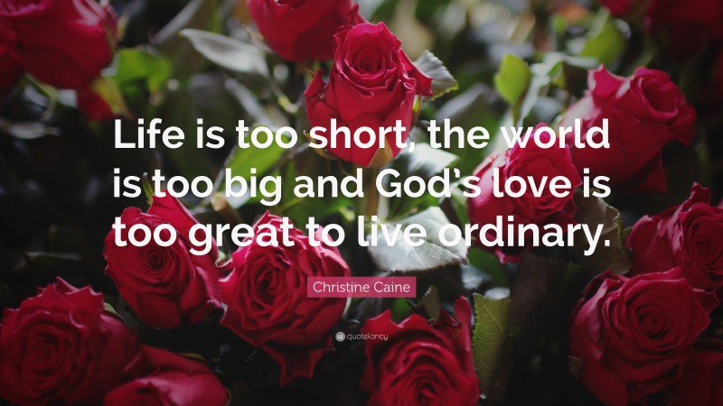 Christine Caine Quote: “Life is too short, the world is too big and God’s love is too great to live ordinary.”