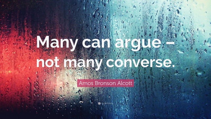 Amos Bronson Alcott Quote: “Many can argue – not many converse.”