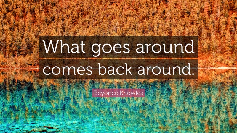 Beyoncé Knowles Quote: “What goes around comes back around.”