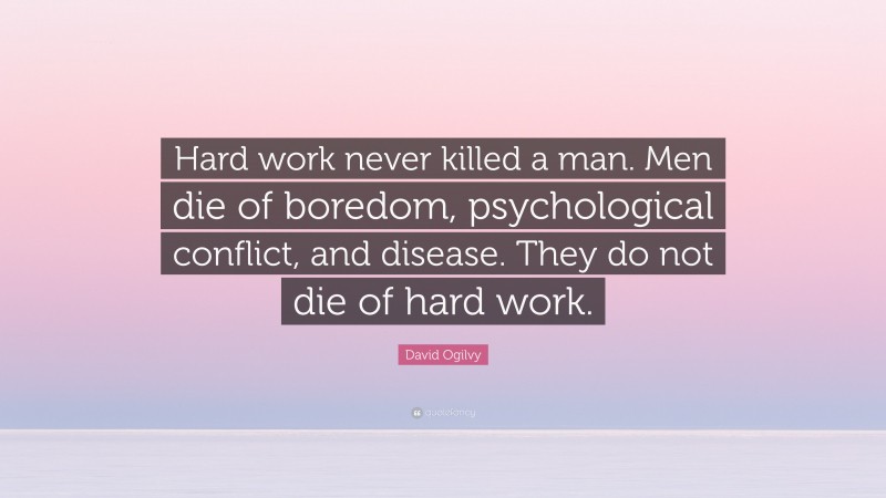David Ogilvy Quote: “Hard work never killed a man. Men die of boredom, psychological conflict, and disease. They do not die of hard work.”