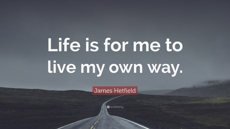 James Hetfield Quote: “Life is for me to live my own way.”