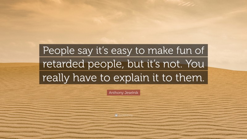 Anthony Jeselnik Quote: “People say it’s easy to make fun of retarded people, but it’s not. You really have to explain it to them.”