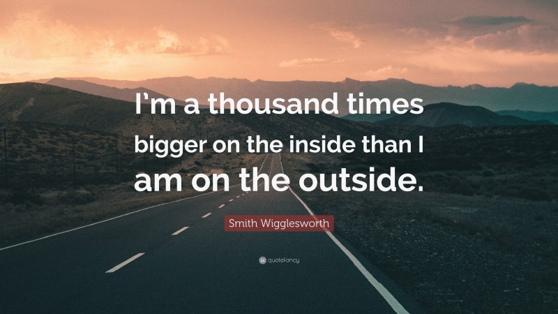 Smith Wigglesworth Quote: “I’m a thousand times bigger on the inside than I am on the outside.”